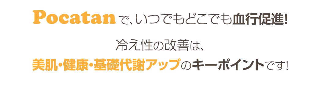 Pocatanで、いつでもどこでも血行促進！　冷え性の改善は、美肌・健康・基礎代謝アップのキーポイントです！