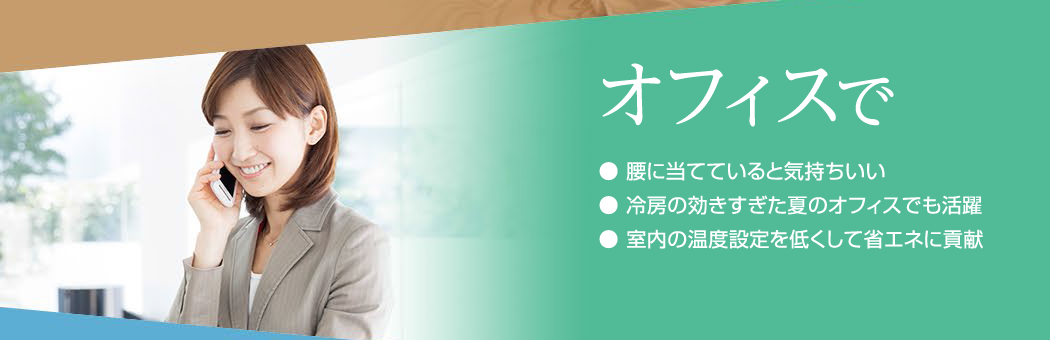 オフィスで：腰に当てていると気持ちいい、冷房の効きすぎた夏のオフィスでも活躍、室内の温度設定を低くして省エネに貢献